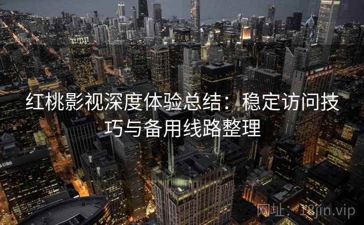 红桃影视深度体验总结:稳定访问技巧与备用线路整理