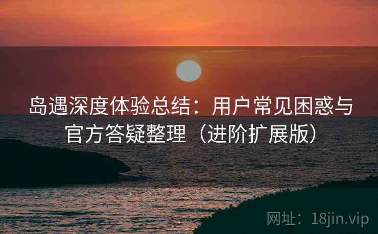 岛遇深度体验总结：用户常见困惑与官方答疑整理（进阶扩展版）  第2张