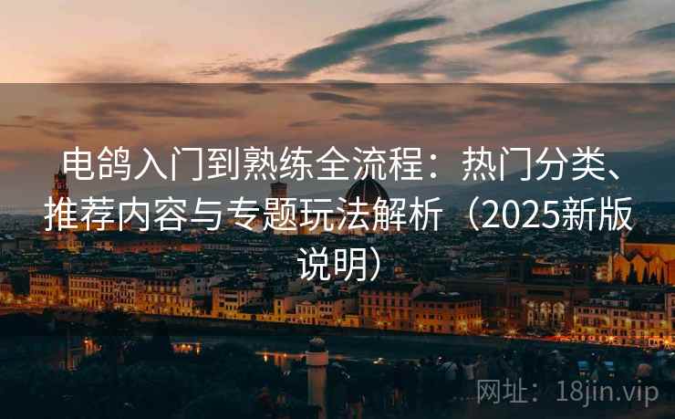 电鸽入门到熟练全流程:热门分类、推荐内容与专题玩法解析(2025新版说明)