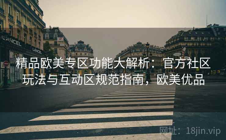 精品欧美专区功能大解析:官方社区玩法与互动区规范指南,欧美优品