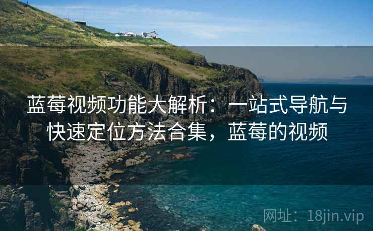 蓝莓视频功能大解析:一站式导航与快速定位方法合集,蓝莓的视频