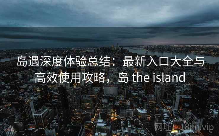 岛遇深度体验总结：最新入口大全与高效使用攻略，岛 the island