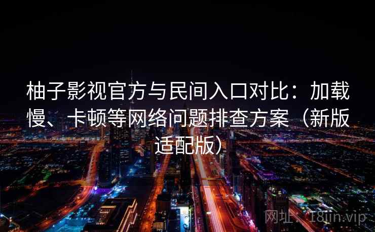 柚子影视官方与民间入口对比:加载慢、卡顿等网络问题排查方案(新版适配版)