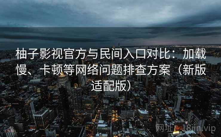 柚子影视官方与民间入口对比：加载慢、卡顿等网络问题排查方案（新版适配版）