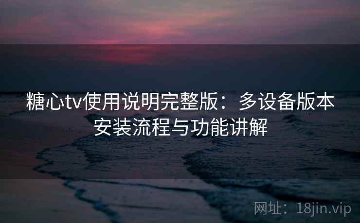 糖心tv使用说明完整版:多设备版本安装流程与功能讲解